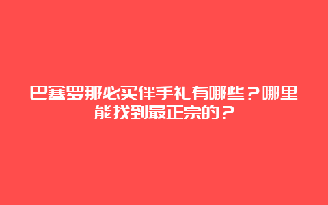 巴塞罗那必买伴手礼有哪些？哪里能找到最正宗的？