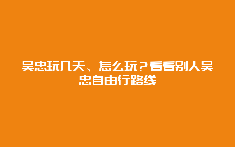 吴忠玩几天、怎么玩？看看别人吴忠自由行路线