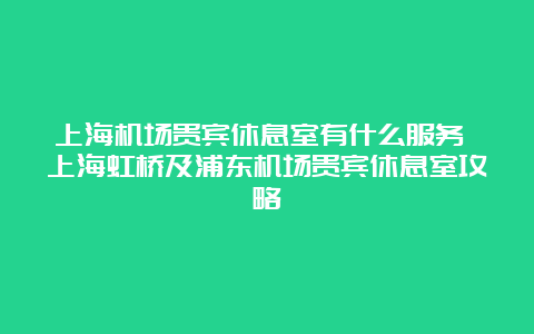 上海机场贵宾休息室有什么服务 上海虹桥及浦东机场贵宾休息室攻略