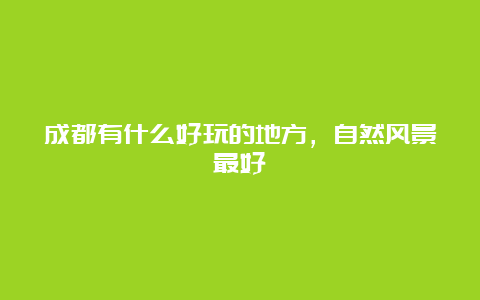 成都有什么好玩的地方，自然风景最好