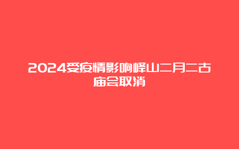 2024受疫情影响峄山二月二古庙会取消