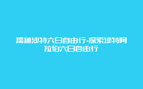 揭秘沙特六日自由行-探索沙特阿拉伯六日自由行