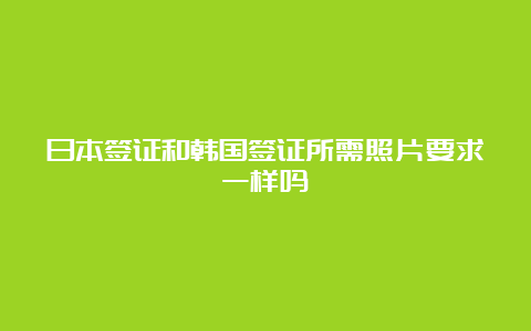 日本签证和韩国签证所需照片要求一样吗