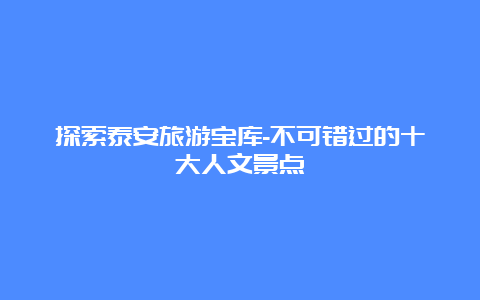 探索泰安旅游宝库-不可错过的十大人文景点