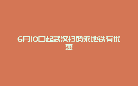 6月10日起武汉扫码乘地铁有优惠