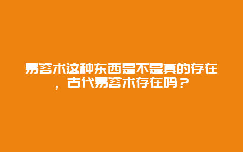 易容术这种东西是不是真的存在，古代易容术存在吗？