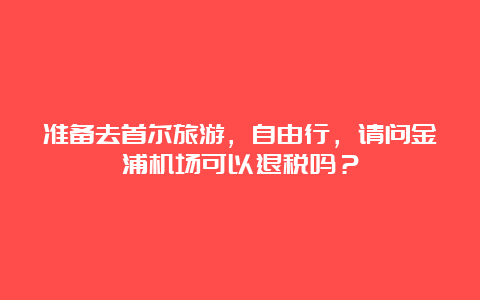 准备去首尔旅游，自由行，请问金浦机场可以退税吗？