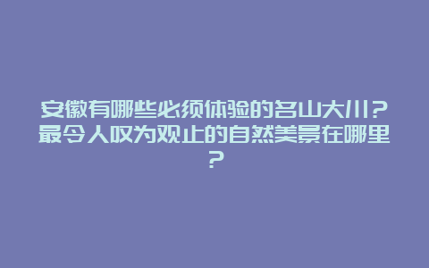 安徽有哪些必须体验的名山大川？最令人叹为观止的自然美景在哪里？