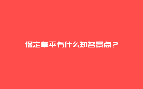 保定阜平有什么知名景点？