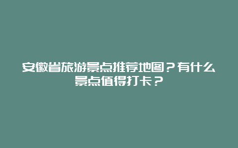 安徽省旅游景点推荐地图？有什么景点值得打卡？