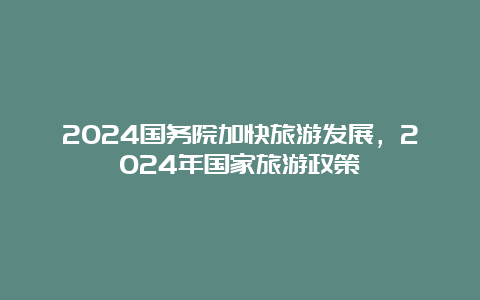 2024国务院加快旅游发展，2024年国家旅游政策