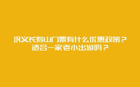 巩义长寿山门票有什么优惠政策？适合一家老小出游吗？