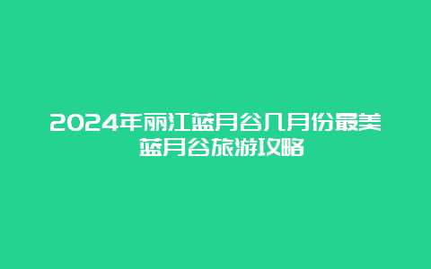 2024年丽江蓝月谷几月份最美 蓝月谷旅游攻略