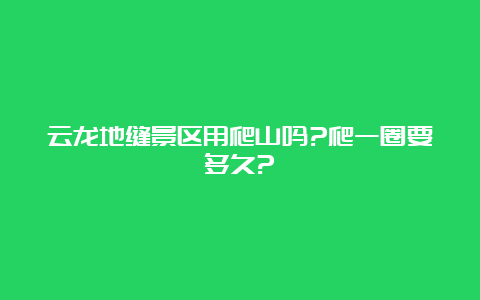 云龙地缝景区用爬山吗?爬一圈要多久?