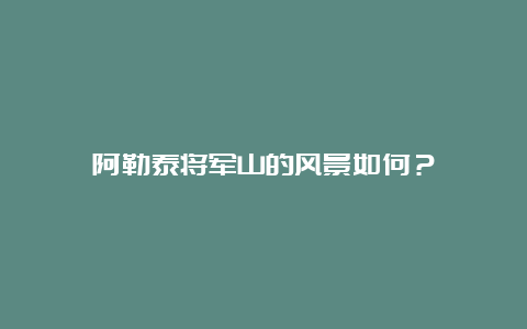 阿勒泰将军山的风景如何？