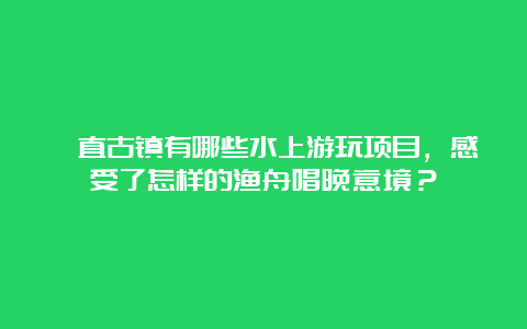 甪直古镇有哪些水上游玩项目，感受了怎样的渔舟唱晚意境？