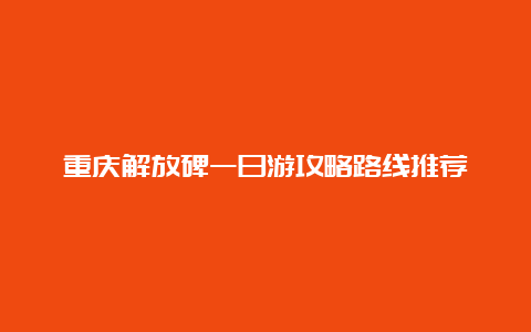 重庆解放碑一日游攻略路线推荐