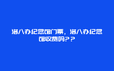 洛八办纪念馆门票，洛八办纪念馆收费吗?？