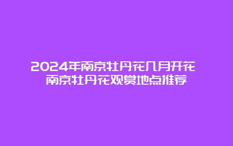 2024年南京牡丹花几月开花 南京牡丹花观赏地点推荐