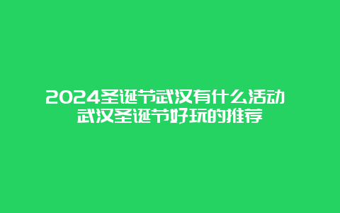 2024圣诞节武汉有什么活动 武汉圣诞节好玩的推荐