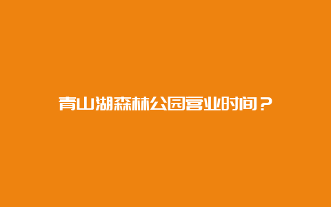 青山湖森林公园营业时间？