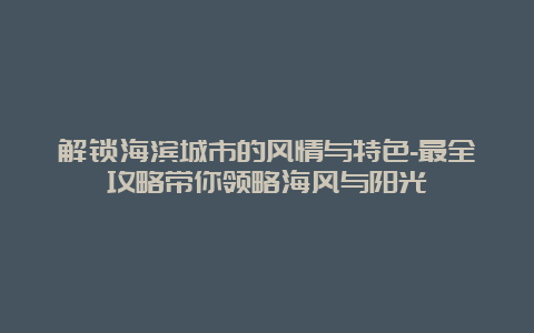 解锁海滨城市的风情与特色-最全攻略带你领略海风与阳光