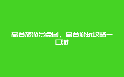 高台旅游景点图，高台游玩攻略一日游