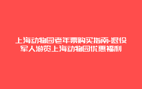 上海动物园老年票购买指南-退役军人游览上海动物园优惠福利