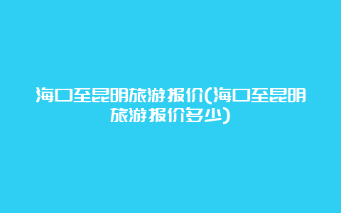 海口至昆明旅游报价(海口至昆明旅游报价多少)