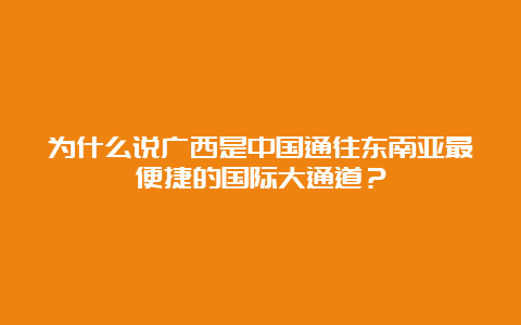 为什么说广西是中国通往东南亚最便捷的国际大通道？