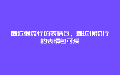 最近很流行的表情包，最近很流行的表情包可爱