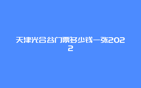 天津光合谷门票多少钱一张2022