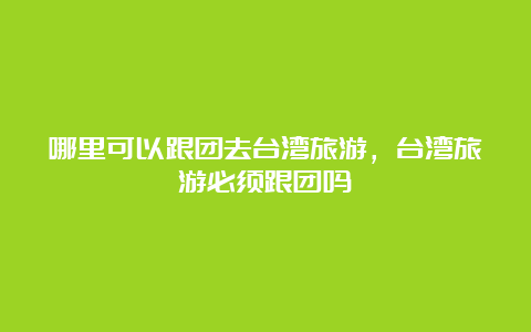 哪里可以跟团去台湾旅游，台湾旅游必须跟团吗