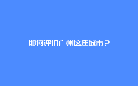 如何评价广州这座城市？