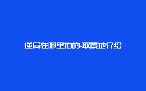 逆局在哪里拍的-取景地介绍