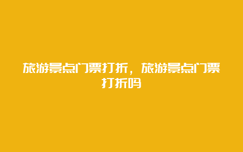 旅游景点门票打折，旅游景点门票打折吗