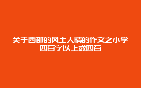 关于西部的风土人情的作文之小学四百字以上或四百