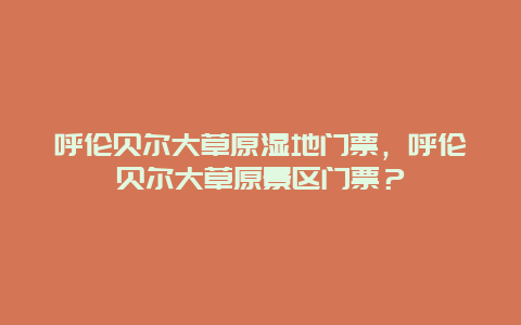 呼伦贝尔大草原湿地门票，呼伦贝尔大草原景区门票？