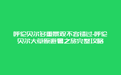 呼伦贝尔多重景观不容错过-呼伦贝尔大草原避暑之旅完整攻略