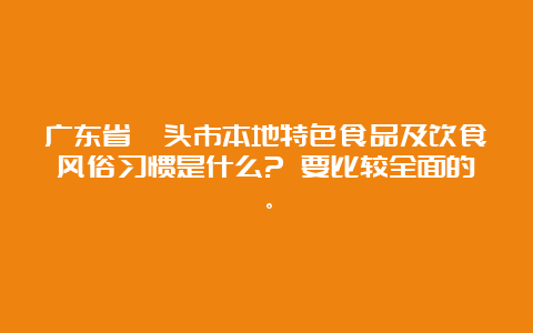 广东省汕头市本地特色食品及饮食风俗习惯是什么? 要比较全面的。