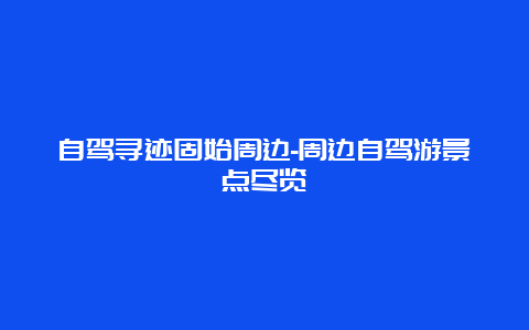 自驾寻迹固始周边-周边自驾游景点尽览