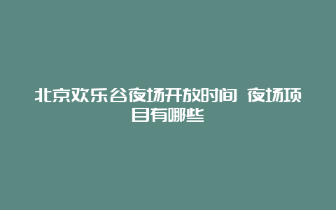 北京欢乐谷夜场开放时间 夜场项目有哪些