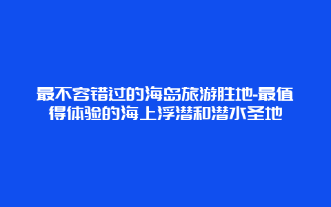 最不容错过的海岛旅游胜地-最值得体验的海上浮潜和潜水圣地