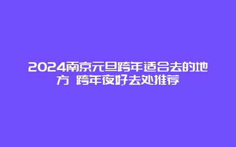 2024南京元旦跨年适合去的地方 跨年夜好去处推荐