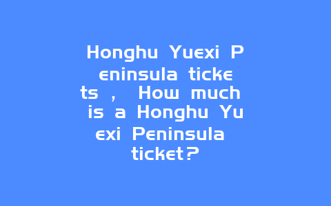 Honghu Yuexi Peninsula tickets ， How much is a Honghu Yuexi Peninsula ticket？