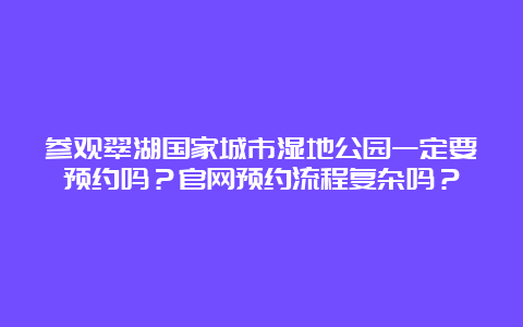 参观翠湖国家城市湿地公园一定要预约吗？官网预约流程复杂吗？