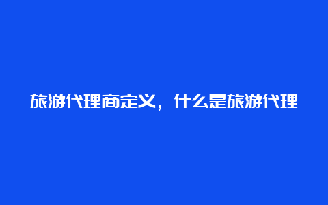 旅游代理商定义，什么是旅游代理