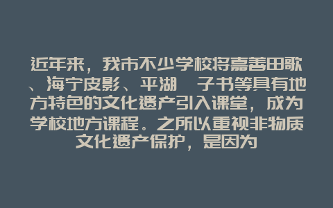 近年来，我市不少学校将嘉善田歌、海宁皮影、平湖钹子书等具有地方特色的文化遗产引入课堂，成为学校地方课程。之所以重视非物质文化遗产保护，是因为