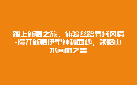 踏上新疆之旅，体验丝路异域风情-揭开新疆伊犁神秘面纱，领略山水画廊之美