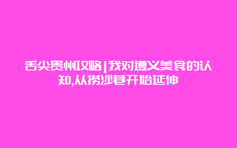 舌尖贵州攻略|我对遵义美食的认知,从捞沙巷开始延伸